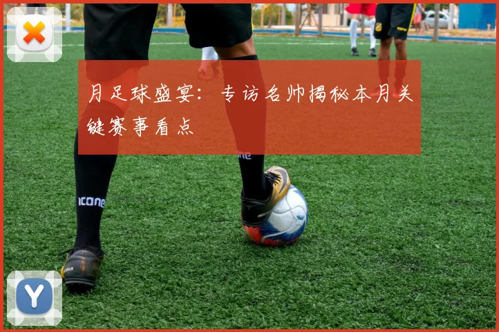 月足球盛宴：专访名帅揭秘本月关键赛事看点
