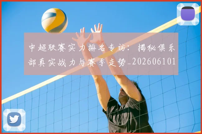 中超联赛实力排名专访：揭秘俱乐部真实战力与赛季走势_20260610190527