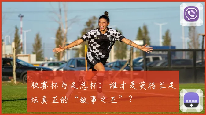 联赛杯与足总杯:谁才是英格兰足坛真正的“故事之王”?