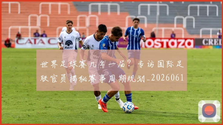 世界足球赛几年一届？专访国际足联官员揭秘赛事周期规划_20260610190216