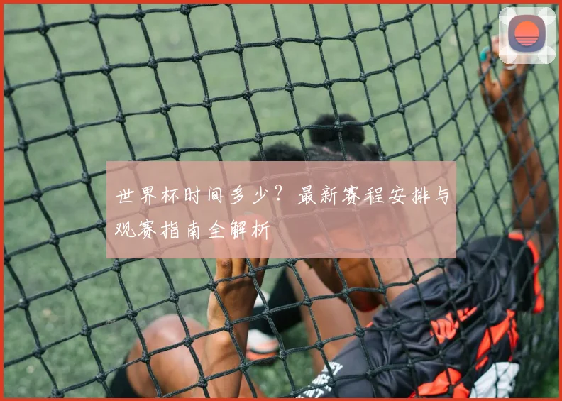世界杯时间多少？最新赛程安排与观赛指南全解析