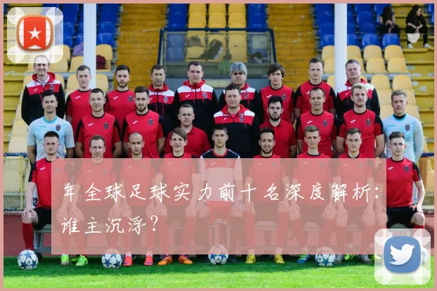 年全球足球实力前十名深度解析:谁主沉浮?