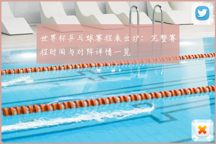 世界杯乒乓球赛程表出炉：完整赛程时间与对阵详情一览