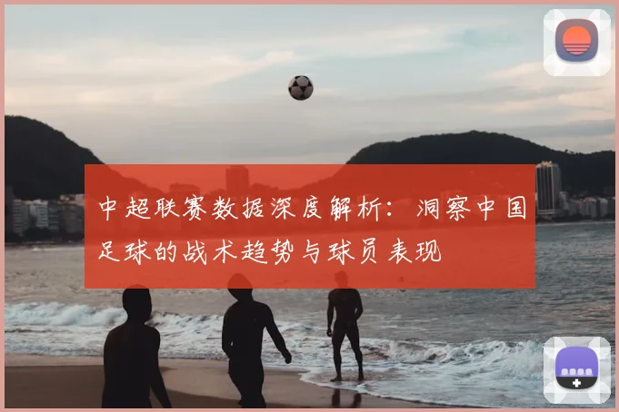 中超联赛数据深度解析：洞察中国足球的战术趋势与球员表现
