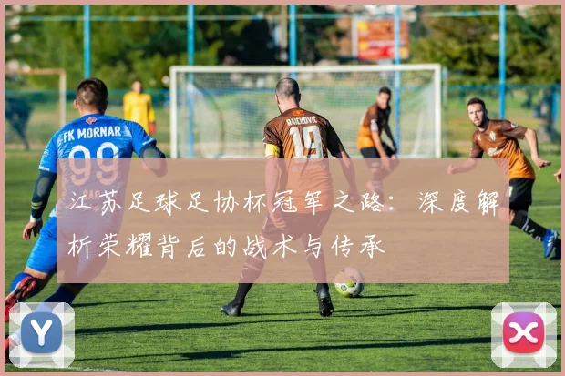 江苏足球足协杯冠军之路：深度解析荣耀背后的战术与传承