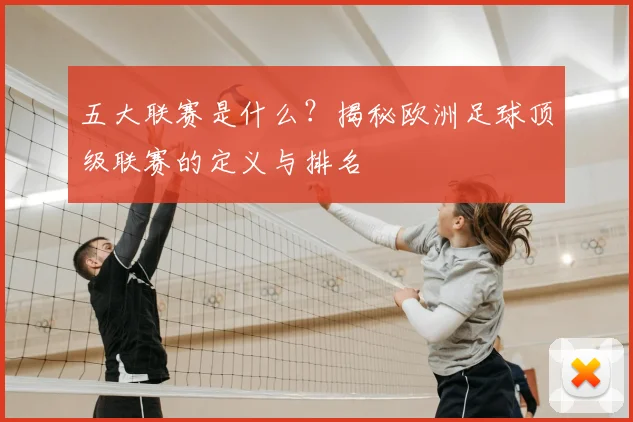 五大联赛是什么？揭秘欧洲足球顶级联赛的定义与排名
