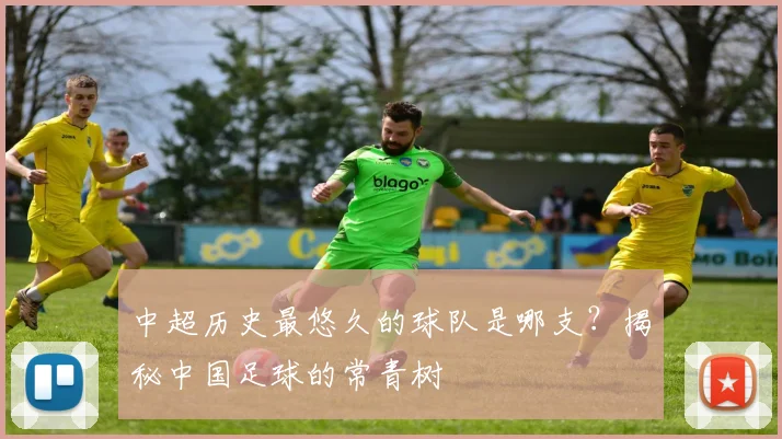 中超历史最悠久的球队是哪支？揭秘中国足球的常青树