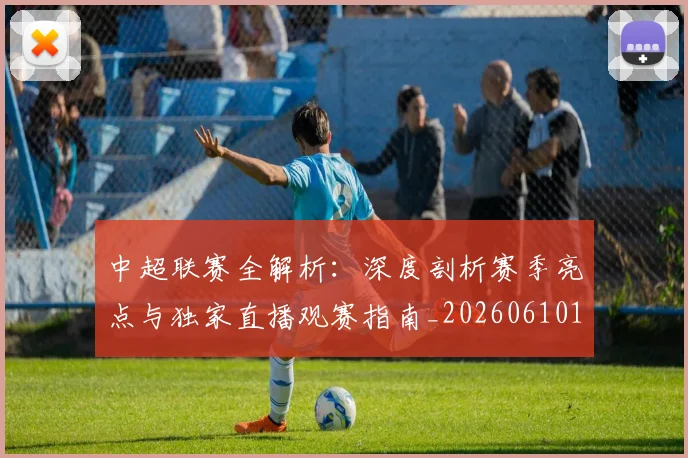 中超联赛全解析：深度剖析赛季亮点与独家直播观赛指南_20260610190515