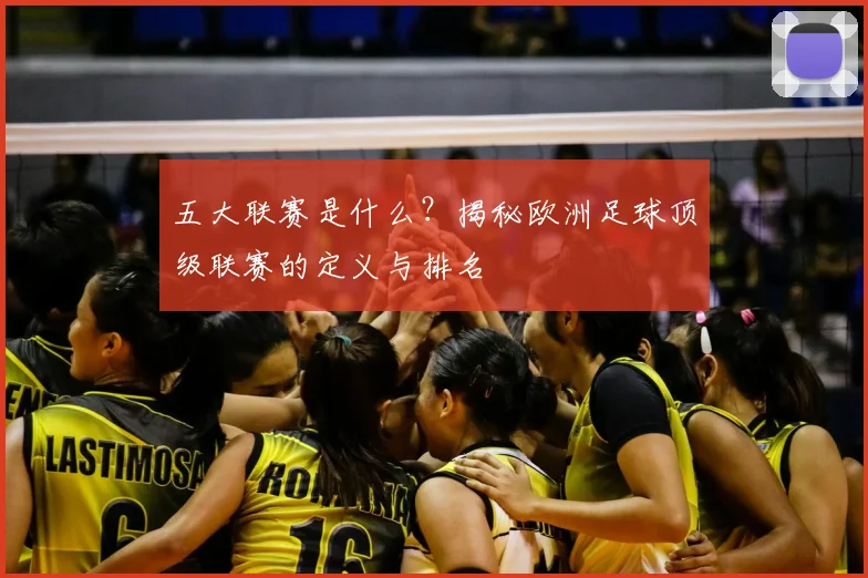 五大联赛是什么？揭秘欧洲足球顶级联赛的定义与排名