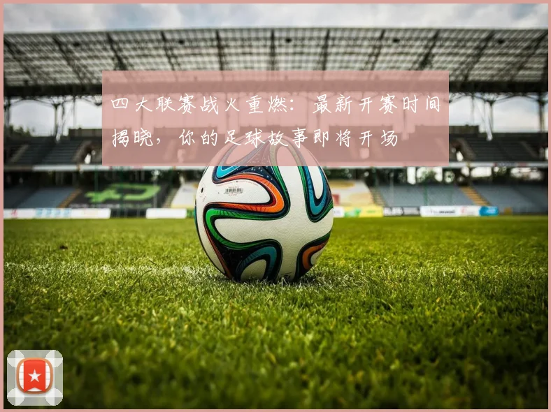 四大联赛战火重燃：最新开赛时间揭晓，你的足球故事即将开场