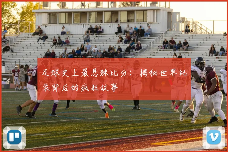 足球史上最悬殊比分:揭秘世界纪录背后的疯狂故事