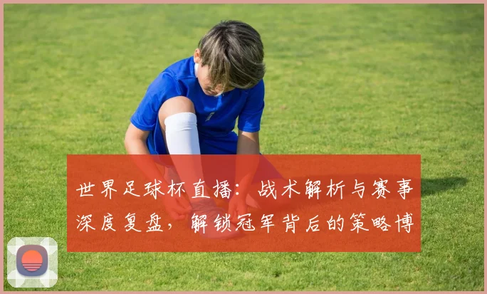 世界足球杯直播:战术解析与赛事深度复盘,解锁冠军背后的策略博弈_20260609201446