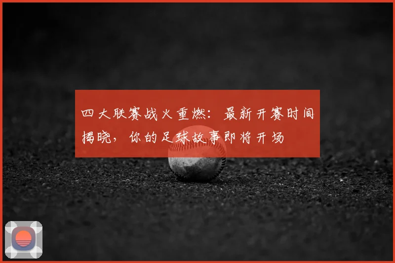 四大联赛战火重燃：最新开赛时间揭晓，你的足球故事即将开场