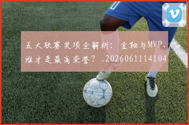 五大联赛奖项全解析：金靴与MVP，谁才是最高荣誉？_20260611141041