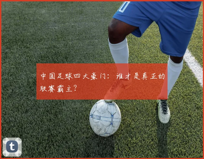 中国足球四大豪门：谁才是真正的联赛霸主？