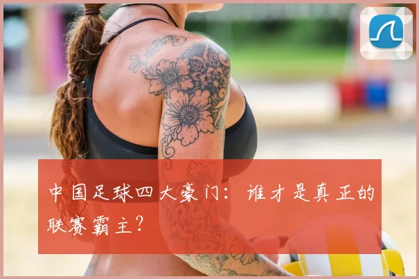 中国足球四大豪门：谁才是真正的联赛霸主？