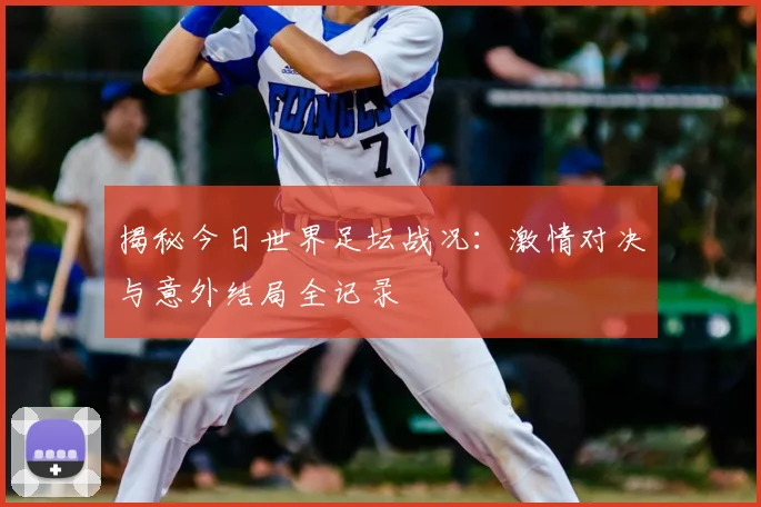 揭秘今日世界足坛战况：激情对决与意外结局全记录