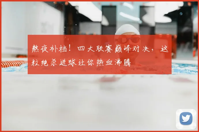 熬夜补档！四大联赛巅峰对决，这粒绝杀进球让你热血沸腾