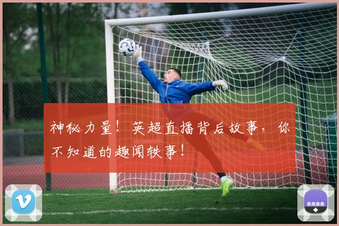 神秘力量!英超直播背后故事,你不知道的趣闻轶事!