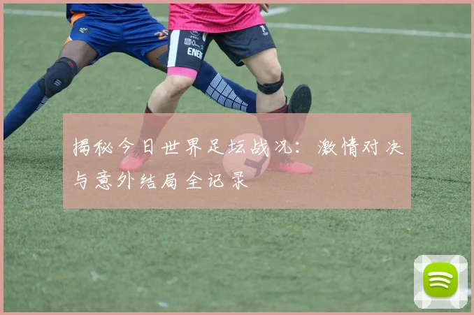 揭秘今日世界足坛战况：激情对决与意外结局全记录