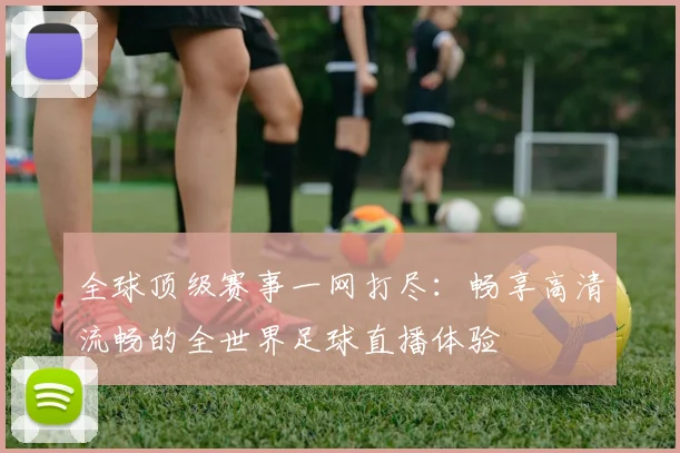 全球顶级赛事一网打尽：畅享高清流畅的全世界足球直播体验