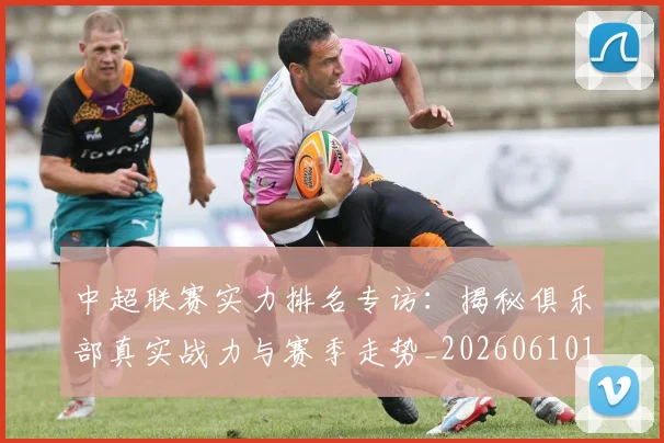 中超联赛实力排名专访：揭秘俱乐部真实战力与赛季走势_20260610190527