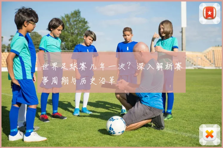 世界足球赛几年一次？深入解析赛事周期与历史沿革