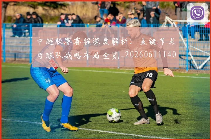 中超联赛赛程深度解析：关键节点与球队战略布局全览_20260611140906
