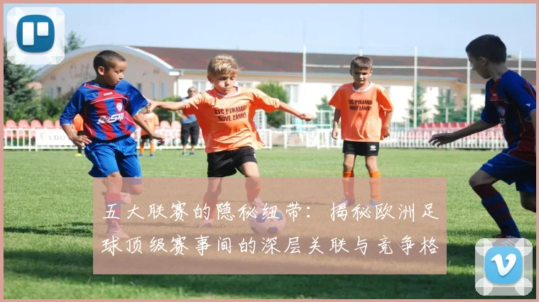 五大联赛的隐秘纽带：揭秘欧洲足球顶级赛事间的深层关联与竞争格局_20260611141756