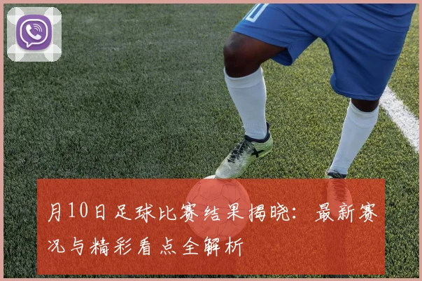 月10日足球比赛结果揭晓:最新赛况与精彩看点全解析