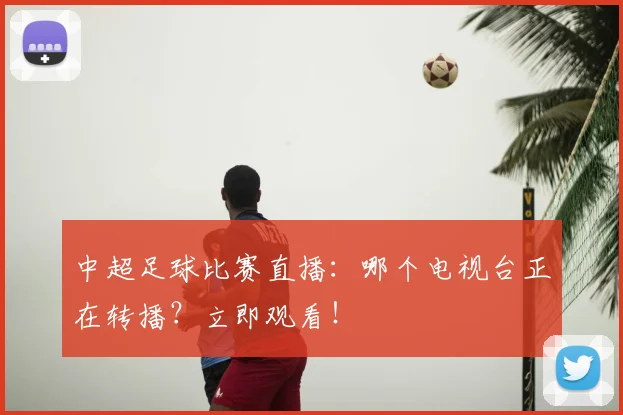 中超足球比赛直播：哪个电视台正在转播？立即观看！