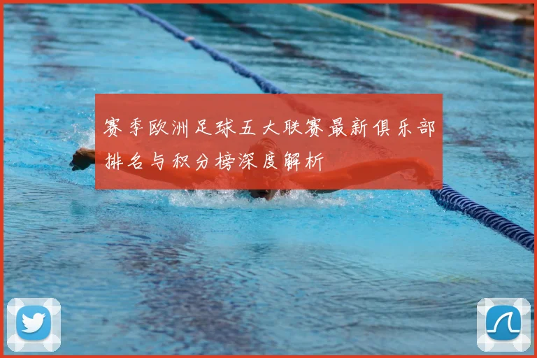 赛季欧洲足球五大联赛最新俱乐部排名与积分榜深度解析