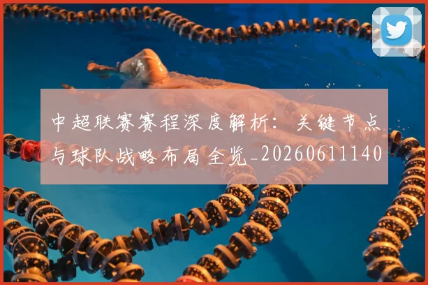 中超联赛赛程深度解析：关键节点与球队战略布局全览_20260611140906
