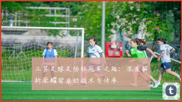 江苏足球足协杯冠军之路：深度解析荣耀背后的战术与传承