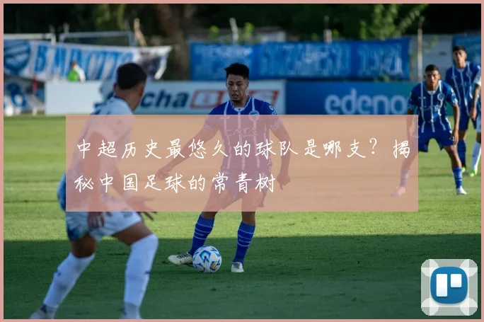 中超历史最悠久的球队是哪支？揭秘中国足球的常青树
