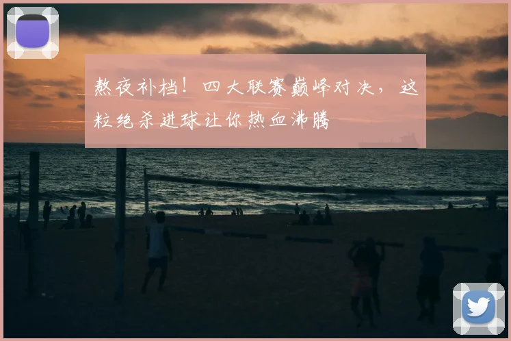 熬夜补档！四大联赛巅峰对决，这粒绝杀进球让你热血沸腾