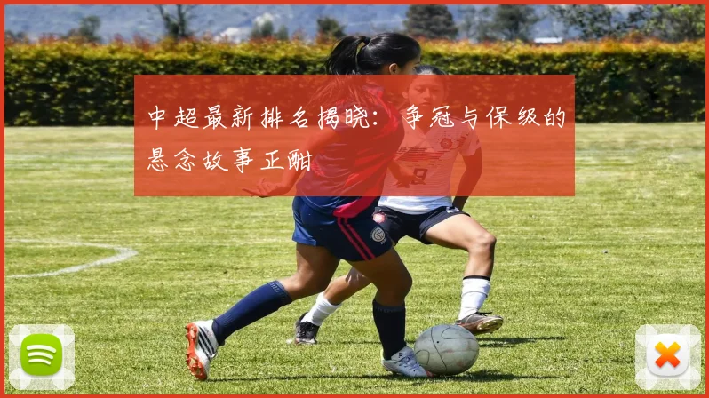 中超最新排名揭晓：争冠与保级的悬念故事正酣