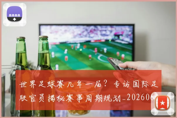 世界足球赛几年一届？专访国际足联官员揭秘赛事周期规划_20260610190216