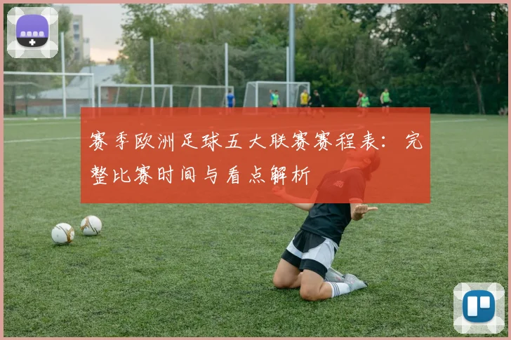 赛季欧洲足球五大联赛赛程表:完整比赛时间与看点解析