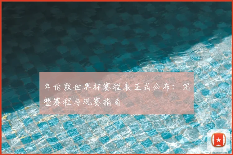 年伦敦世界杯赛程表正式公布：完整赛程与观赛指南