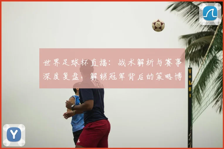世界足球杯直播：战术解析与赛事深度复盘，解锁冠军背后的策略博弈_20260609201446
