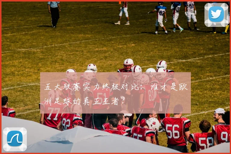 五大联赛实力终极对比:谁才是欧洲足球的真正王者?
