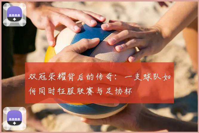 双冠荣耀背后的传奇：一支球队如何同时征服联赛与足协杯