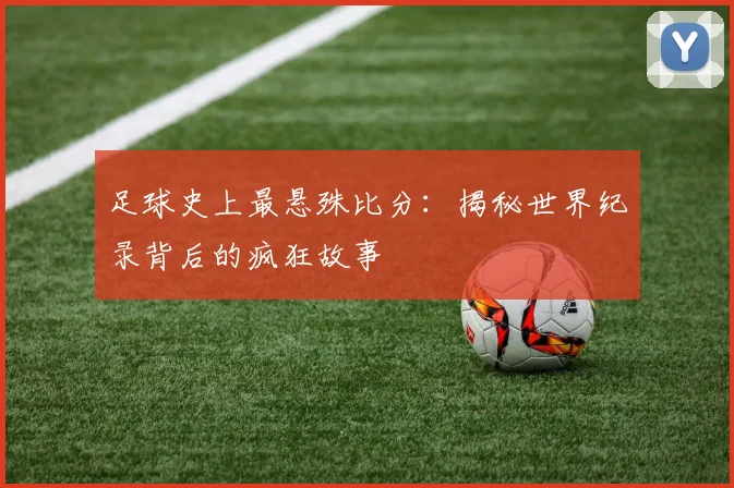 足球史上最悬殊比分：揭秘世界纪录背后的疯狂故事