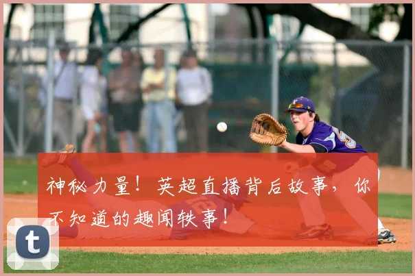 神秘力量！英超直播背后故事，你不知道的趣闻轶事！